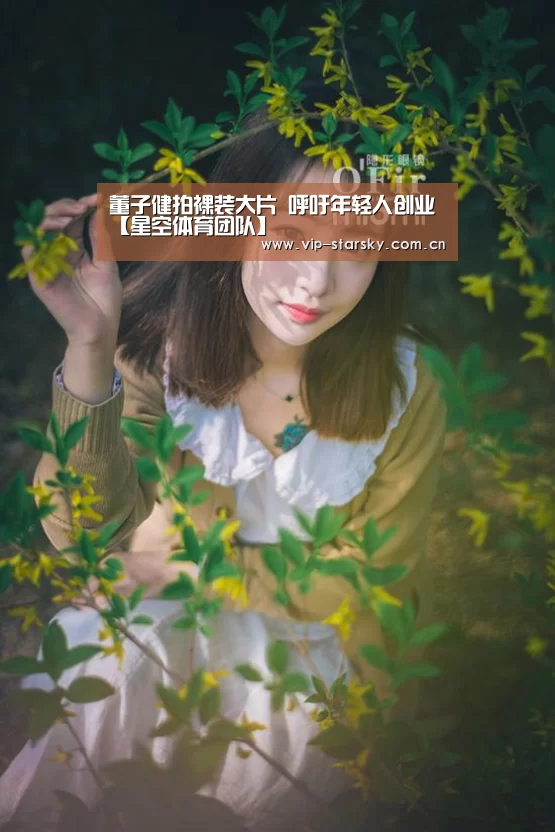 董子健拍裸装大片 呼吁年轻人创业【星空体育团队】(图1) 星空体育团队