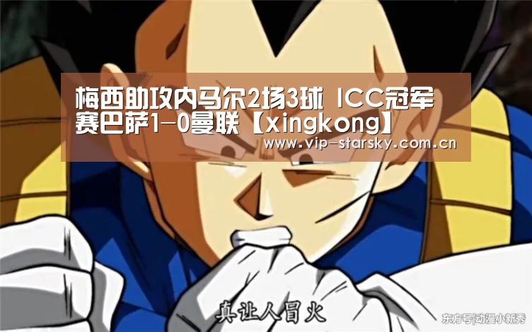 梅西助攻内马尔2场3球 ICC冠军赛巴萨1-0曼联【xingkong】(图1) 星空体育app