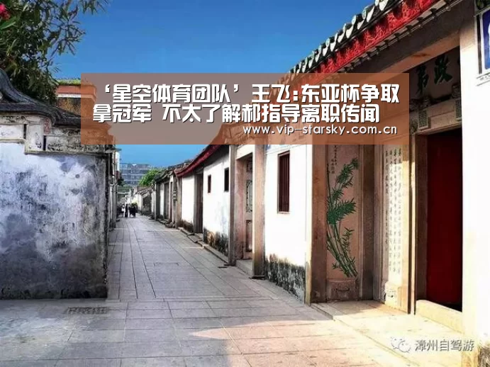 ‘星空体育团队’王飞:东亚杯争取拿冠军 不太了解郝指导离职传闻(图1)