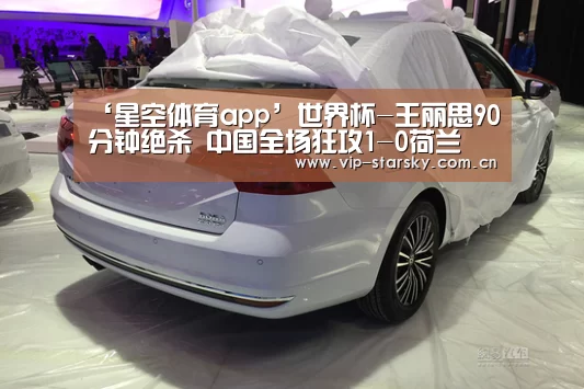 ‘星空体育app’世界杯-王丽思90分钟绝杀 中国全场狂攻1-0荷兰(图1) ‘星空体育app’世界杯-王丽思90分钟绝杀 中国全场狂攻1-0荷兰(图1)