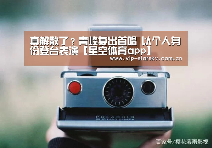 真解散了?青峰复出首唱 以个人身份登台表演【星空体育app】(图1) 星空体育app