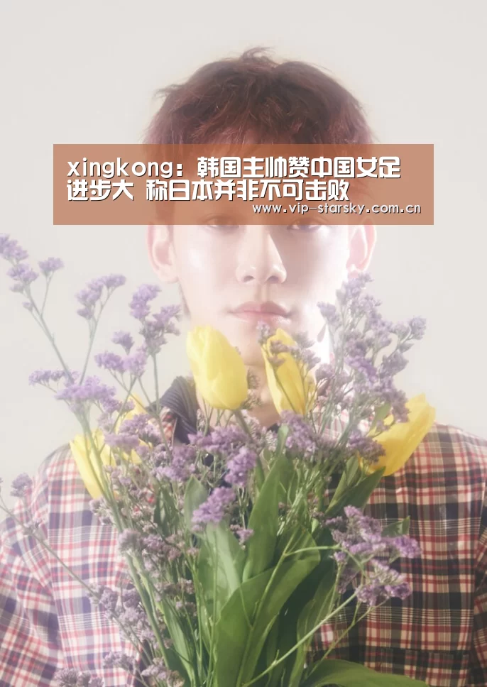xingkong：韩国主帅赞中国女足进步大 称日本并非不可击败(图1)
